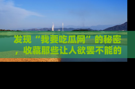 发现“我要吃瓜网”的秘密，收藏那些让人欲罢不能的吃瓜段子。