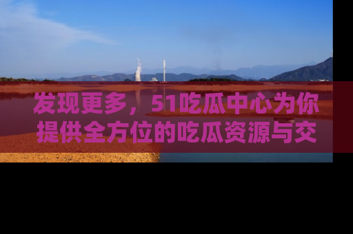 发现更多，51吃瓜中心为你提供全方位的吃瓜资源与交流平台