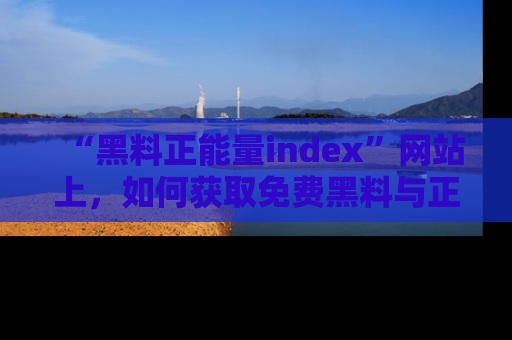 “黑料正能量index”网站上，如何获取免费黑料与正能量资讯？