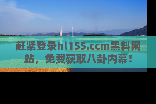 赶紧登录hl155.ccm黑料网站，免费获取八卦内幕！