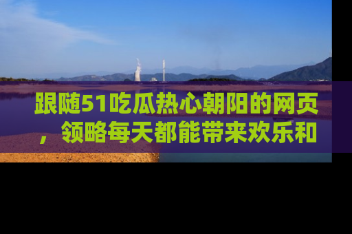 跟随51吃瓜热心朝阳的网页，领略每天都能带来欢乐和惊喜的小资讯！