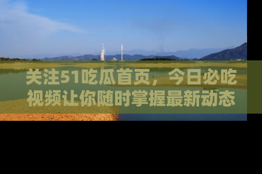 关注51吃瓜首页，今日必吃视频让你随时掌握最新动态