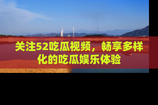 关注52吃瓜视频，畅享多样化的吃瓜娱乐体验