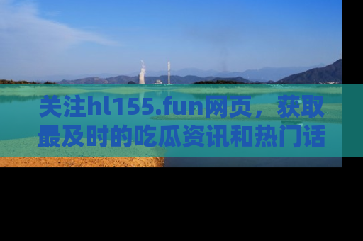 关注hl155.fun网页，获取最及时的吃瓜资讯和热门话题！