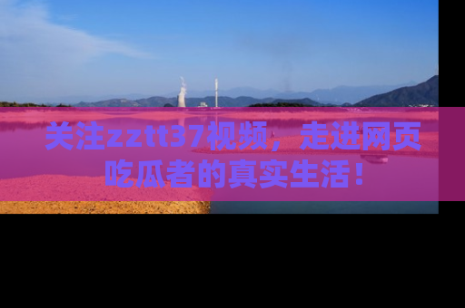 关注zztt37视频，走进网页吃瓜者的真实生活！