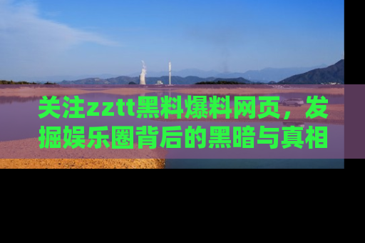 关注zztt黑料爆料网页，发掘娱乐圈背后的黑暗与真相