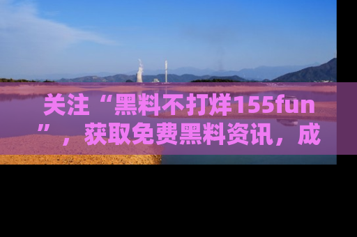 关注“黑料不打烊155fun”，获取免费黑料资讯，成为吃瓜达人不再难！