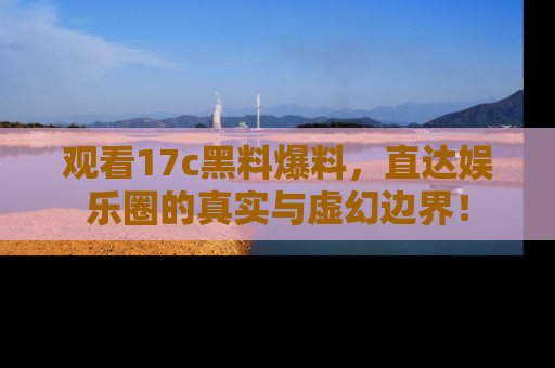观看17c黑料爆料，直达娱乐圈的真实与虚幻边界！