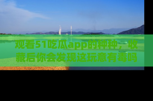 观看51吃瓜app的种种，收藏后你会发现这玩意有毒吗？