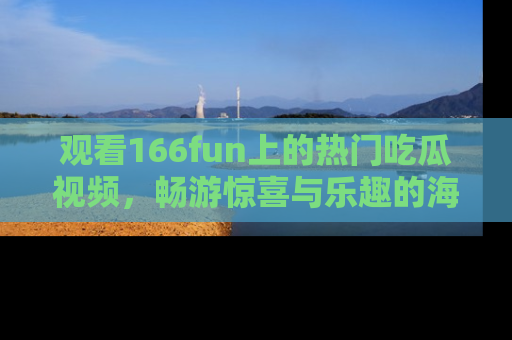 观看166fun上的热门吃瓜视频，畅游惊喜与乐趣的海洋！