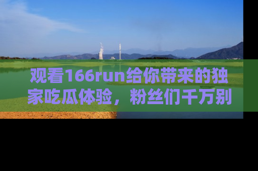观看166run给你带来的独家吃瓜体验，粉丝们千万别错过