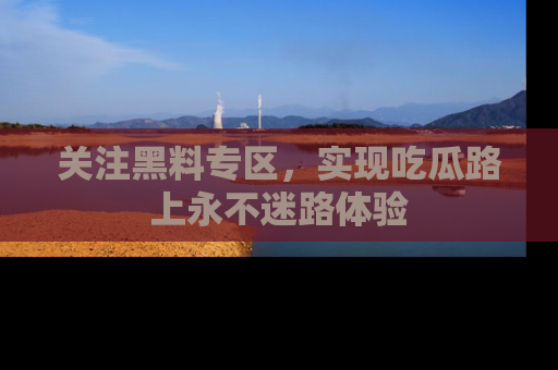 关注黑料专区，实现吃瓜路上永不迷路体验