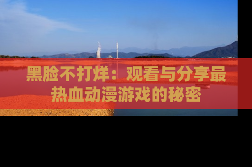黑脸不打烊：观看与分享最热血动漫游戏的秘密