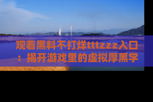观看黑料不打烊tttzzz入口：揭开游戏里的虚拟厚黑学