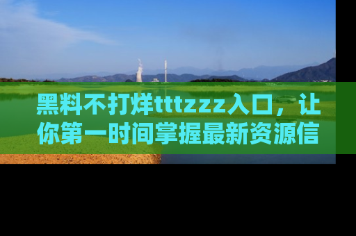 黑料不打烊tttzzz入口，让你第一时间掌握最新资源信息