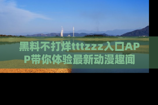 黑料不打烊tttzzz入口APP带你体验最新动漫趣闻