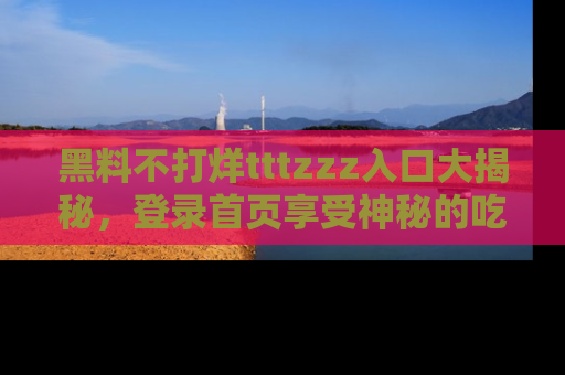 黑料不打烊tttzzz入口大揭秘，登录首页享受神秘的吃瓜时光，不容错过～