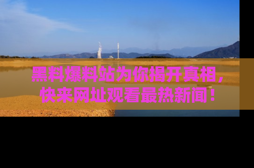 黑料爆料站为你揭开真相，快来网址观看最热新闻！