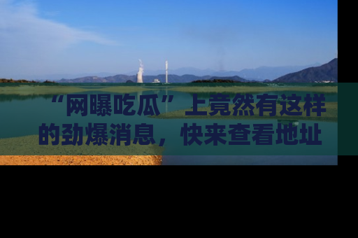“网曝吃瓜”上竟然有这样的劲爆消息，快来查看地址了解详情！