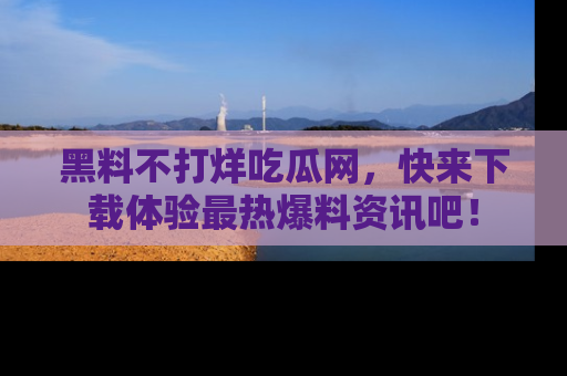 黑料不打烊吃瓜网，快来下载体验最热爆料资讯吧！
