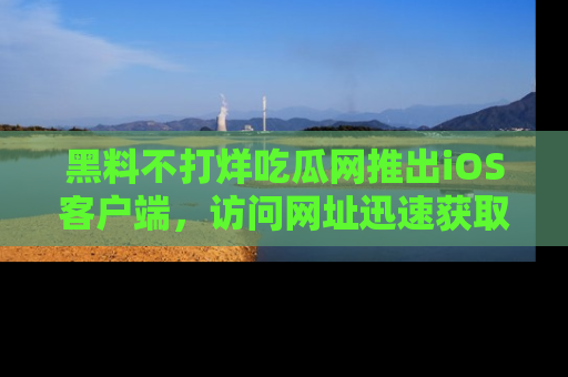 黑料不打烊吃瓜网推出iOS客户端，访问网址迅速获取独家八卦！