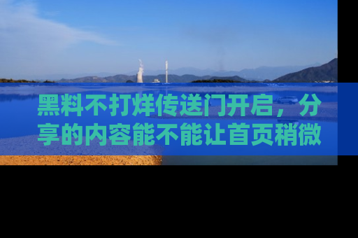 黑料不打烊传送门开启，分享的内容能不能让首页稍微有点新意？