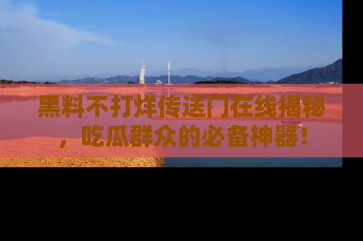 黑料不打烊传送门在线揭秘，吃瓜群众的必备神器！