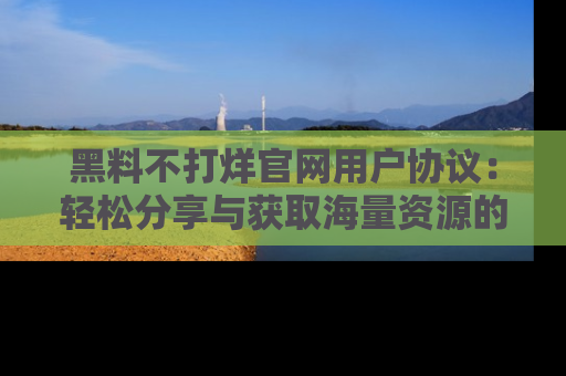 黑料不打烊官网用户协议：轻松分享与获取海量资源的方法