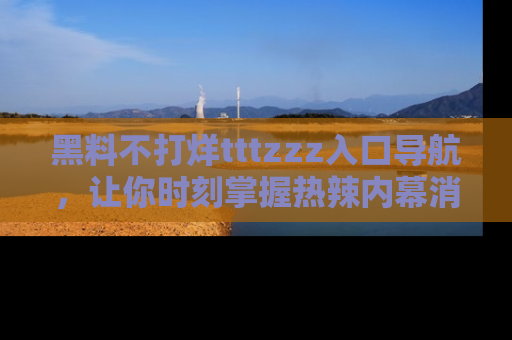 黑料不打烊tttzzz入口导航，让你时刻掌握热辣内幕消息