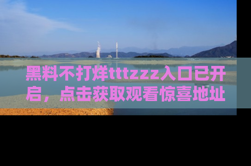 黑料不打烊tttzzz入口已开启，点击获取观看惊喜地址！