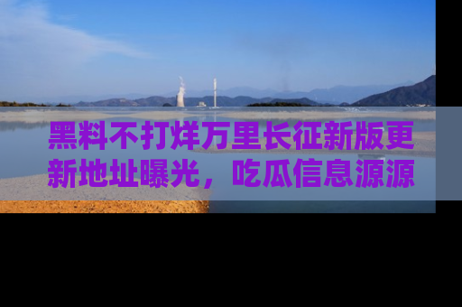 黑料不打烊万里长征新版更新地址曝光，吃瓜信息源源不断