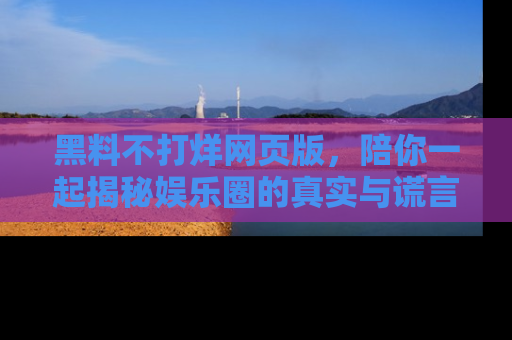 黑料不打烊网页版，陪你一起揭秘娱乐圈的真实与谎言。