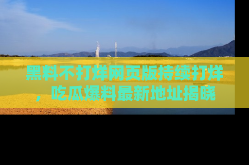黑料不打烊网页版持续打烊，吃瓜爆料最新地址揭晓