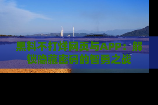 黑料不打烊网页与APP：解锁隐藏密码的智勇之战