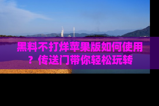 黑料不打烊苹果版如何使用？传送门带你轻松玩转