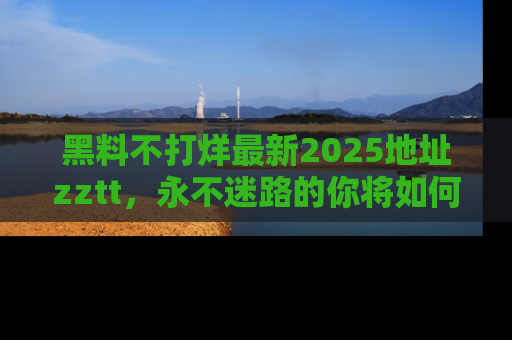 黑料不打烊最新2025地址zztt，永不迷路的你将如何撕开真相的面纱？