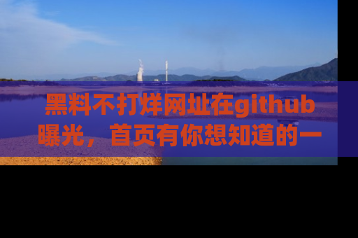 黑料不打烊网址在github曝光，首页有你想知道的一切幽默趣事，快来看看