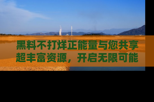 黑料不打烊正能量与您共享超丰富资源，开启无限可能的新视界！