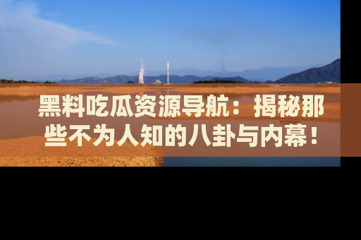 黑料吃瓜资源导航：揭秘那些不为人知的八卦与内幕！