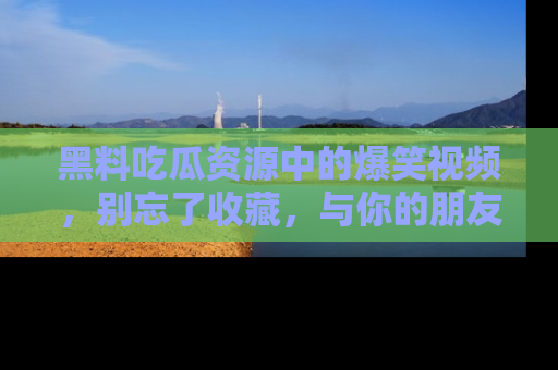 黑料吃瓜资源中的爆笑视频，别忘了收藏，与你的朋友一起分享乐趣！