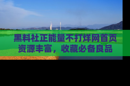 黑料社正能量不打烊网首页资源丰富，收藏必备良品