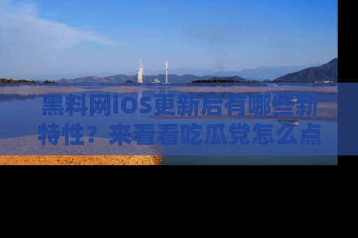 黑料网iOS更新后有哪些新特性？来看看吃瓜党怎么点评！