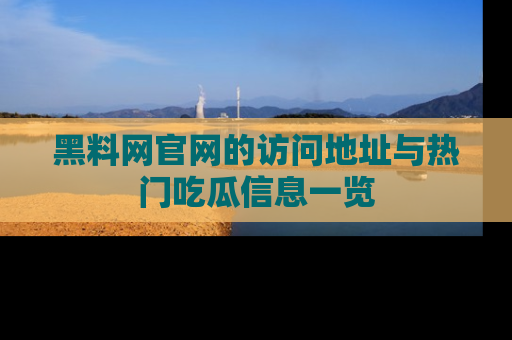 黑料网官网的访问地址与热门吃瓜信息一览