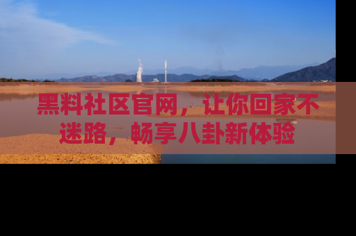 黑料社区官网，让你回家不迷路，畅享八卦新体验