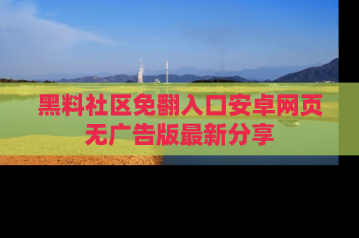 黑料社区免翻入口安卓网页无广告版最新分享