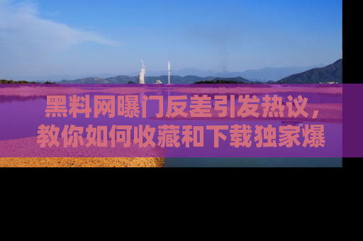 黑料网曝门反差引发热议，教你如何收藏和下载独家爆料