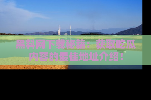 黑料网下载秘籍：获取吃瓜内容的最佳地址介绍！
