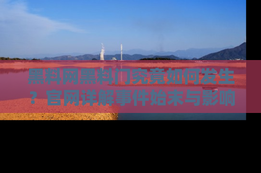 黑料网黑料门究竟如何发生？官网详解事件始末与影响