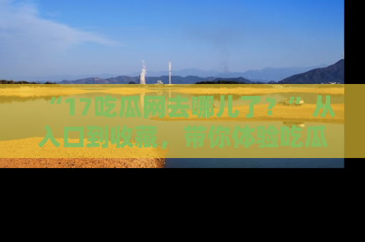 “17吃瓜网去哪儿了？”从入口到收藏，带你体验吃瓜新风潮！