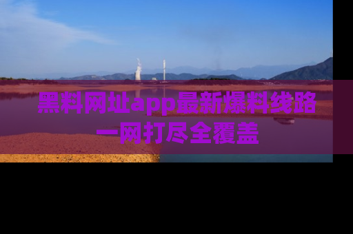 黑料网址app最新爆料线路一网打尽全覆盖